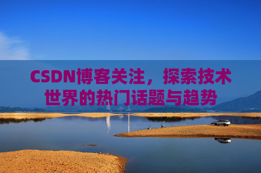 CSDN博客关注，探索技术世界的热门话题与趋势